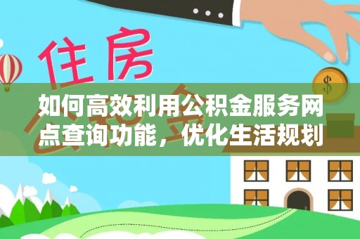 内埔如何高效利用公积金服务网点查询功能，优化生活规划