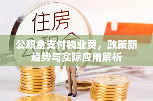 内埔公积金支付物业费，政策新趋势与实际应用解析