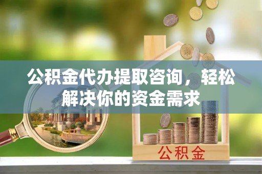 内埔公积金代办提取咨询，轻松解决你的资金需求