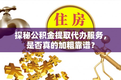 内埔探秘公积金提取代办服务，是否真的加粗靠谱？
