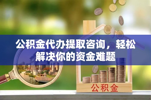 内埔公积金代办提取咨询，轻松解决你的资金难题