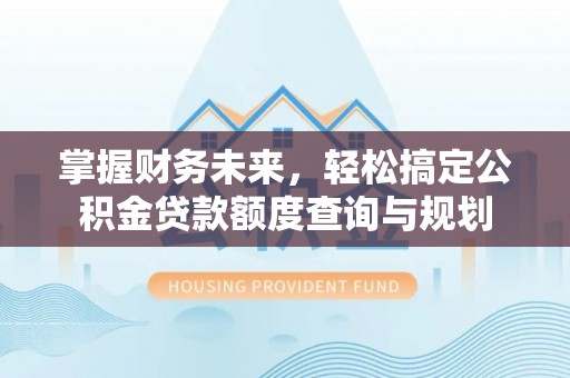 内埔掌握财务未来，轻松搞定公积金贷款额度查询与规划