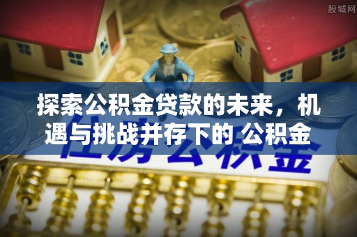 内埔探索公积金贷款的未来，机遇与挑战并存下的 公积金贷款风险防控