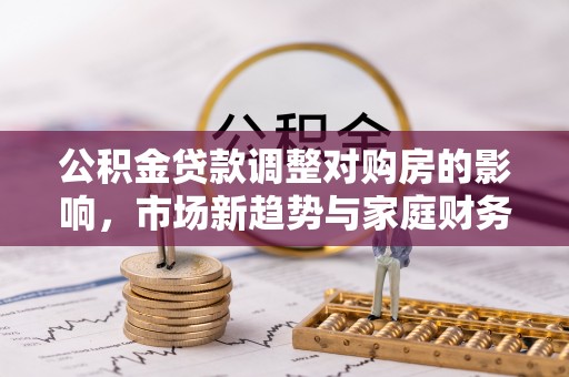 内埔公积金贷款调整对购房的影响，市场新趋势与家庭财务规划