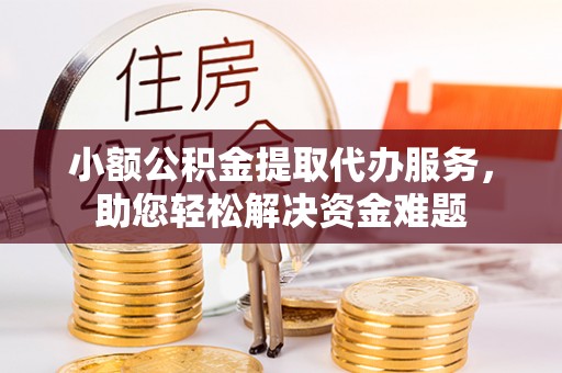内埔小额公积金提取代办服务，助您轻松解决资金难题