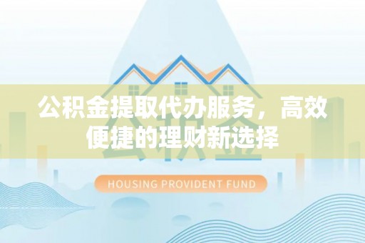 内埔公积金提取代办服务，高效便捷的理财新选择
