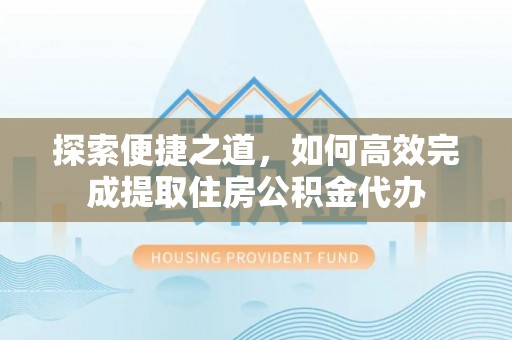 内埔探索便捷之道，如何高效完成提取住房公积金代办