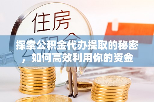 内埔探索公积金代办提取的秘密，如何高效利用你的资金