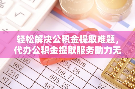 内埔轻松解决公积金提取难题，代办公积金提取服务助力无忧生活