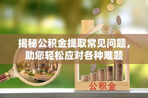 内埔揭秘公积金提取常见问题，助您轻松应对各种难题