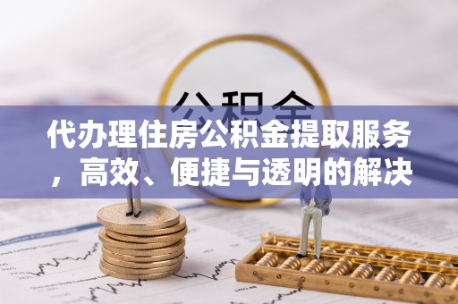 内埔代办理住房公积金提取服务，高效、便捷与透明的解决方案