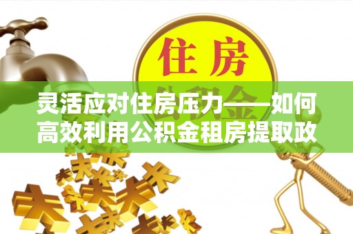 内埔灵活应对住房压力——如何高效利用公积金租房提取政策