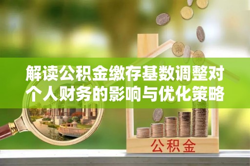 内埔解读公积金缴存基数调整对个人财务的影响与优化策略