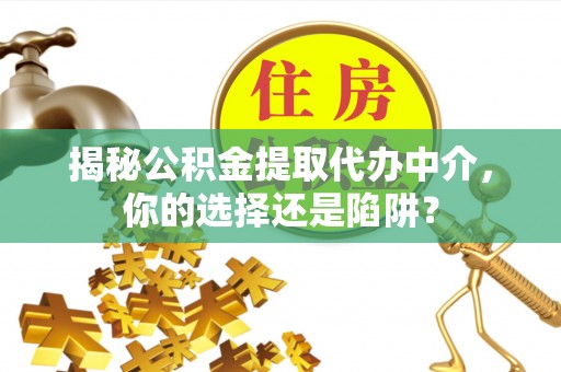内埔揭秘公积金提取代办中介，你的选择还是陷阱？