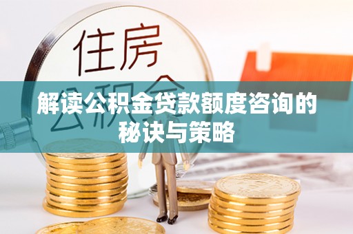 内埔解读公积金贷款额度咨询的秘诀与策略
