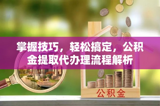 内埔掌握技巧，轻松搞定，公积金提取代办理流程解析