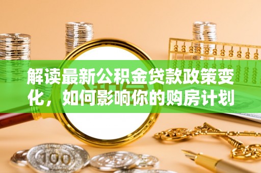 内埔解读最新公积金贷款政策变化，如何影响你的购房计划？
