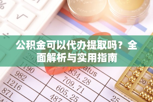 内埔公积金可以代办提取吗？全面解析与实用指南