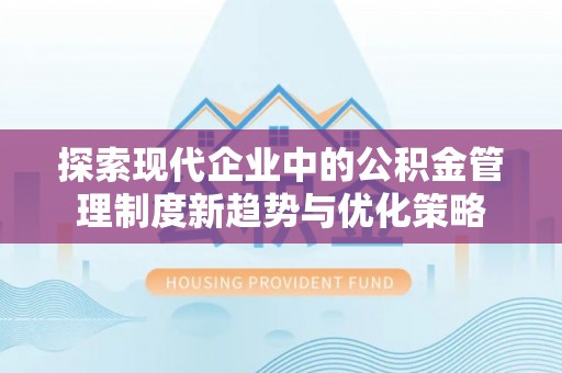 内埔探索现代企业中的公积金管理制度新趋势与优化策略