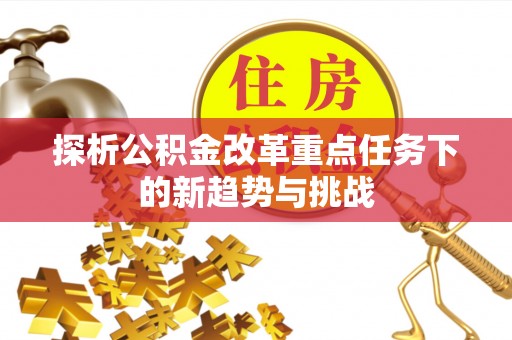 内埔探析公积金改革重点任务下的新趋势与挑战