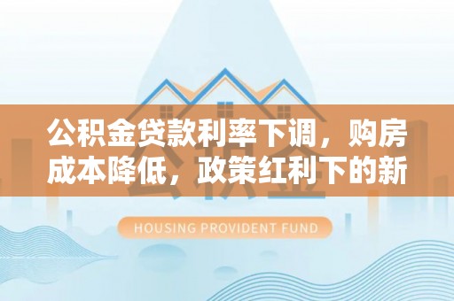 内埔公积金贷款利率下调，购房成本降低，政策红利下的新机遇