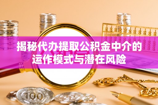 内埔揭秘代办提取公积金中介的运作模式与潜在风险
