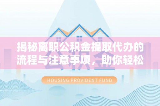 内埔揭秘离职公积金提取代办的流程与注意事项，助你轻松拿回属于你的钱！