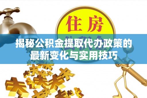 内埔揭秘公积金提取代办政策的最新变化与实用技巧