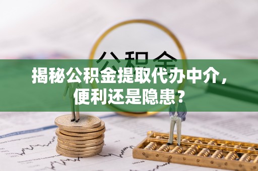 内埔揭秘公积金提取代办中介，便利还是隐患？