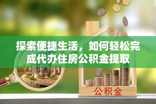 内埔探索便捷生活，如何轻松完成代办住房公积金提取