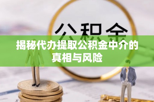 内埔揭秘代办提取公积金中介的真相与风险