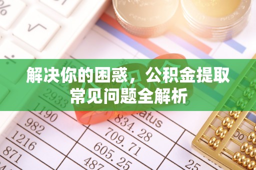 内埔解决你的困惑，公积金提取常见问题全解析
