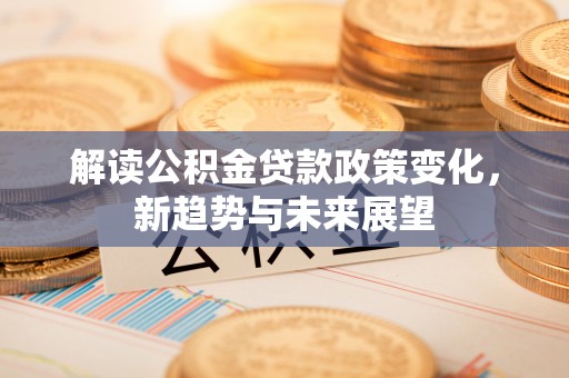 内埔解读公积金贷款政策变化，新趋势与未来展望