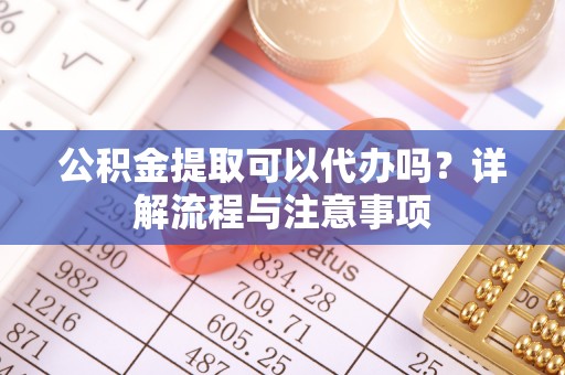内埔公积金提取可以代办吗？详解流程与注意事项