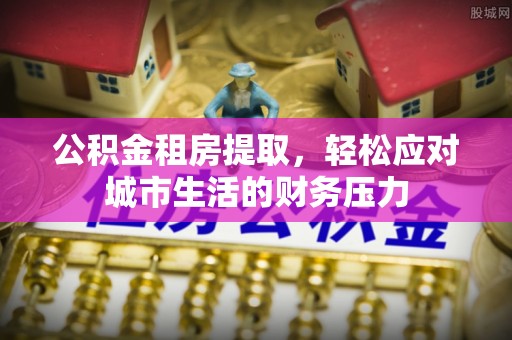 内埔公积金租房提取，轻松应对城市生活的财务压力