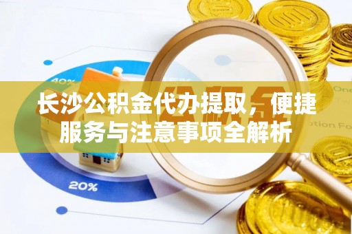 内埔长沙公积金代办提取，便捷服务与注意事项全解析