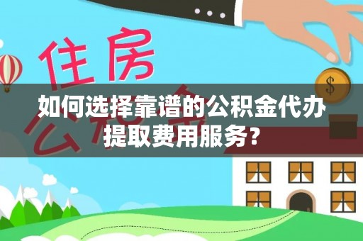 内埔如何选择靠谱的公积金代办提取费用服务？