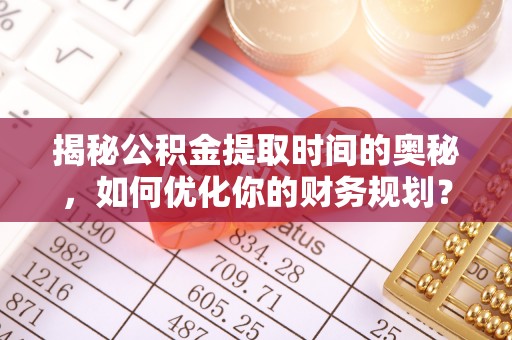 内埔揭秘公积金提取时间的奥秘，如何优化你的财务规划？