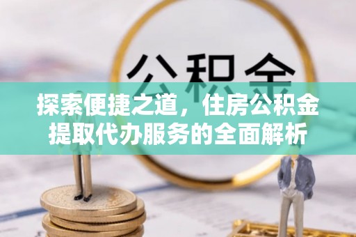 内埔探索便捷之道，住房公积金提取代办服务的全面解析