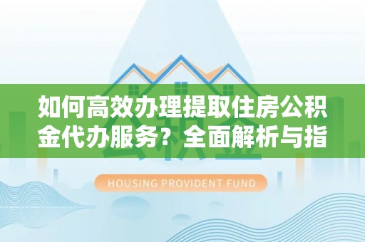 内埔如何高效办理提取住房公积金代办服务？全面解析与指南