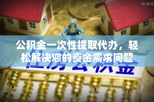 内埔公积金一次性提取代办，轻松解决您的资金需求问题