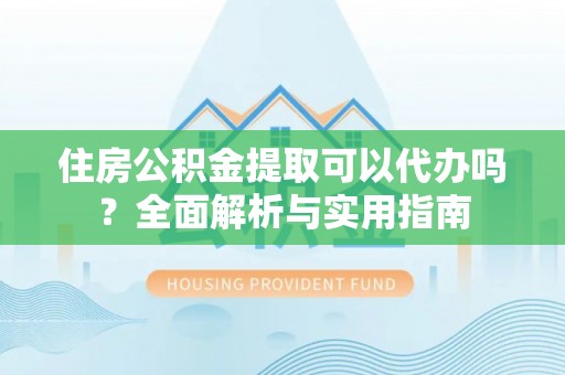 内埔住房公积金提取可以代办吗？全面解析与实用指南