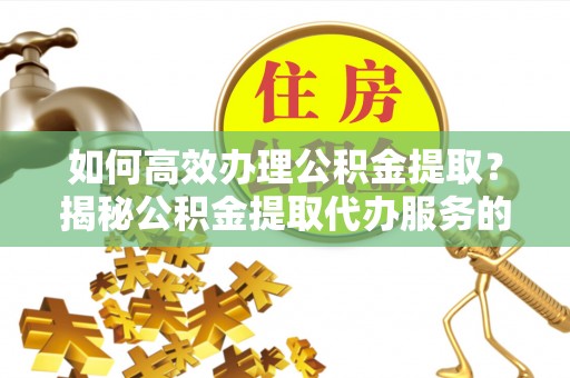 内埔如何高效办理公积金提取？揭秘公积金提取代办服务的优势与注意事项