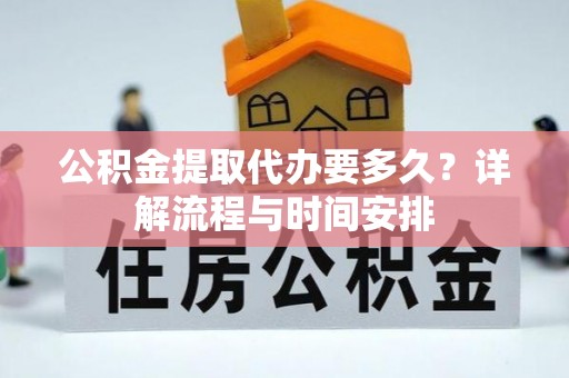 内埔公积金提取代办要多久？详解流程与时间安排