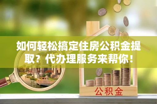 内埔如何轻松搞定住房公积金提取？代办理服务来帮你！