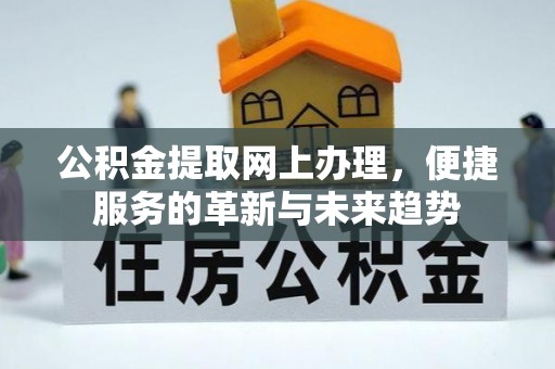 内埔公积金提取网上办理，便捷服务的革新与未来趋势