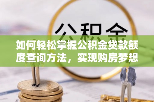 内埔如何轻松掌握公积金贷款额度查询方法，实现购房梦想？