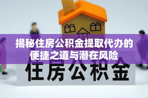 内埔揭秘住房公积金提取代办的便捷之道与潜在风险