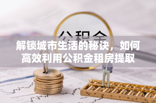 内埔解锁城市生活的秘诀，如何高效利用公积金租房提取