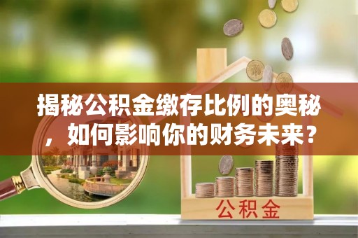 内埔揭秘公积金缴存比例的奥秘，如何影响你的财务未来？